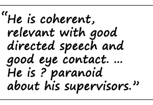 'He is coherent, relevant with goal directed speech and good eye contact. ... He is ? paranoid about his supervisors.